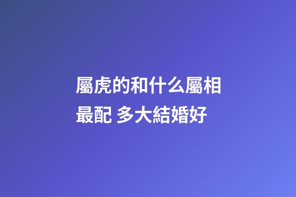 屬虎的和什么屬相最配 多大結婚好